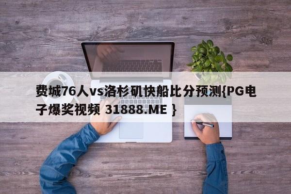费城76人vs洛杉矶快船比分预测{PG电子爆奖视频 31888.ME }