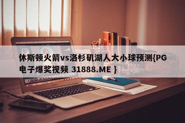 休斯顿火箭vs洛杉矶湖人大小球预测{PG电子爆奖视频 31888.ME }