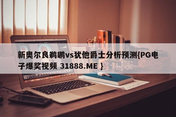 新奥尔良鹈鹕vs犹他爵士分析预测{PG电子爆奖视频 31888.ME }