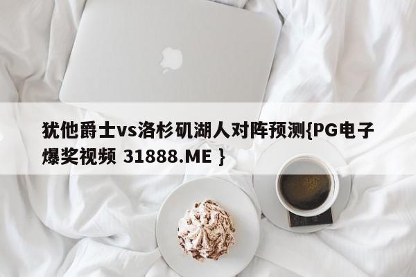 犹他爵士vs洛杉矶湖人对阵预测{PG电子爆奖视频 31888.ME }