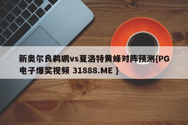 新奥尔良鹈鹕vs夏洛特黄蜂对阵预测{PG电子爆奖视频 31888.ME }