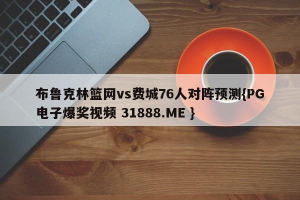 布鲁克林篮网vs费城76人对阵预测{PG电子爆奖视频 31888.ME }