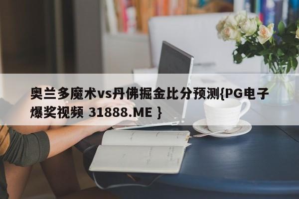 奥兰多魔术vs丹佛掘金比分预测{PG电子爆奖视频 31888.ME }