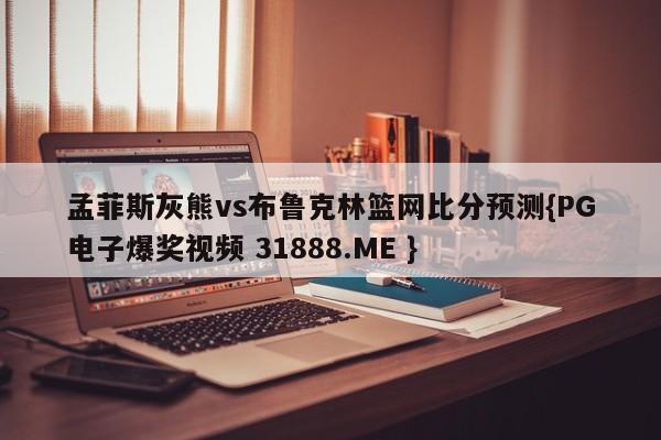孟菲斯灰熊vs布鲁克林篮网比分预测{PG电子爆奖视频 31888.ME }