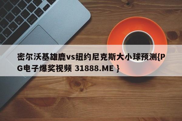 密尔沃基雄鹿vs纽约尼克斯大小球预测{PG电子爆奖视频 31888.ME }