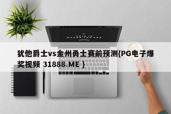 犹他爵士vs金州勇士赛前预测{PG电子爆奖视频 31888.ME }
