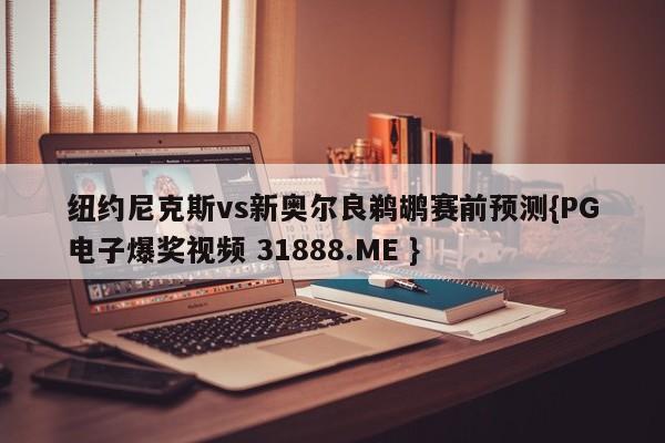 纽约尼克斯vs新奥尔良鹈鹕赛前预测{PG电子爆奖视频 31888.ME }