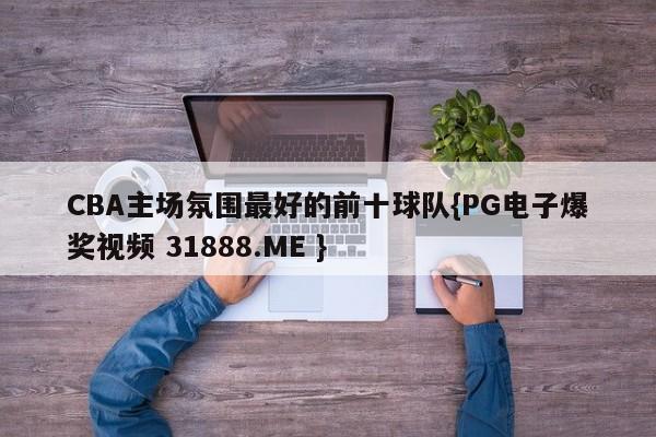 CBA主场氛围最好的前十球队{PG电子爆奖视频 31888.ME }