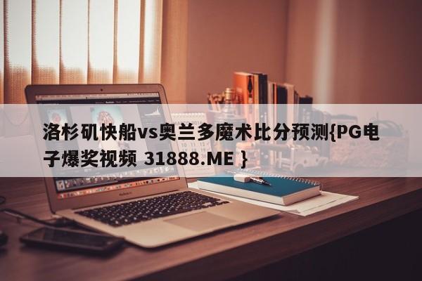 洛杉矶快船vs奥兰多魔术比分预测{PG电子爆奖视频 31888.ME }