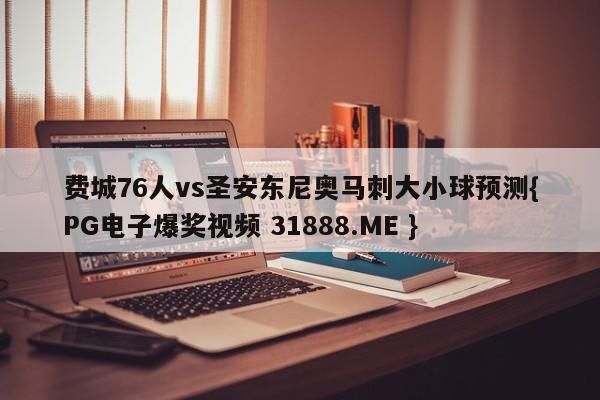 费城76人vs圣安东尼奥马刺大小球预测{PG电子爆奖视频 31888.ME }
