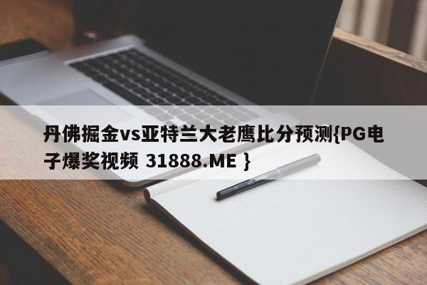 丹佛掘金vs亚特兰大老鹰比分预测{PG电子爆奖视频 31888.ME }