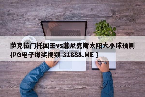 萨克拉门托国王vs菲尼克斯太阳大小球预测{PG电子爆奖视频 31888.ME }