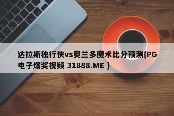 达拉斯独行侠vs奥兰多魔术比分预测{PG电子爆奖视频 31888.ME }