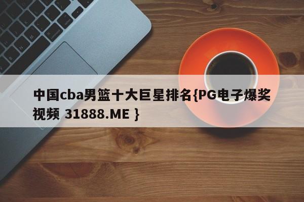 中国cba男篮十大巨星排名{PG电子爆奖视频 31888.ME }