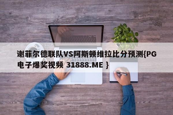 谢菲尔德联队VS阿斯顿维拉比分预测{PG电子爆奖视频 31888.ME }