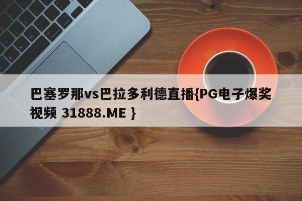 巴塞罗那vs巴拉多利德直播{PG电子爆奖视频 31888.ME }