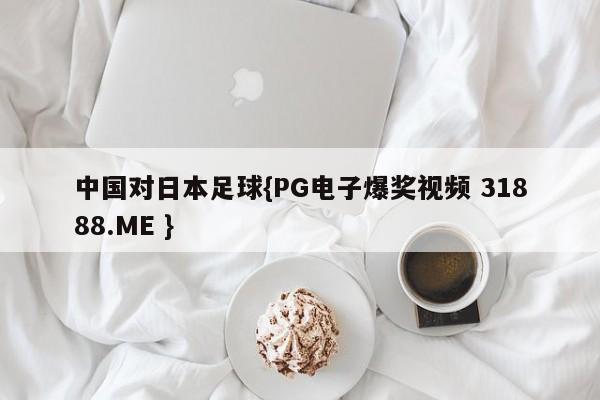 中国对日本足球{PG电子爆奖视频 31888.ME }
