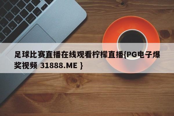 足球比赛直播在线观看柠檬直播{PG电子爆奖视频 31888.ME }
