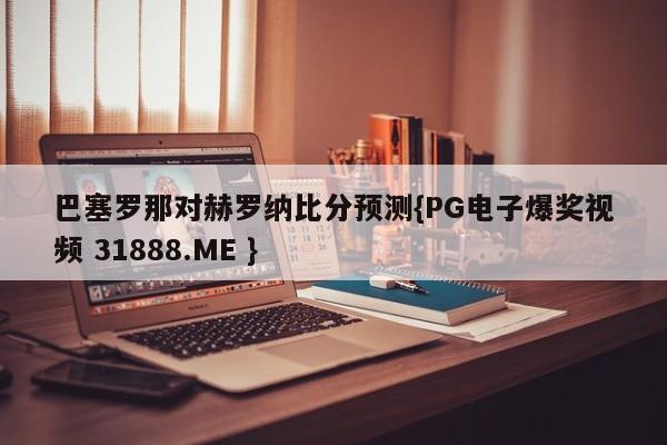 巴塞罗那对赫罗纳比分预测{PG电子爆奖视频 31888.ME }