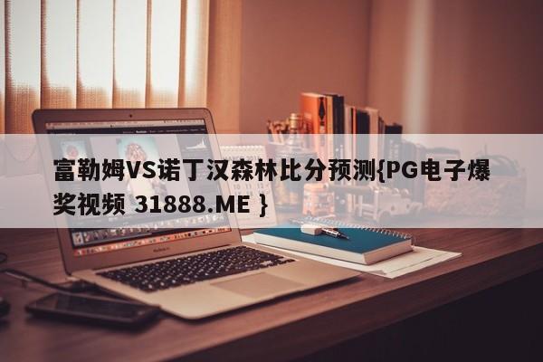 富勒姆VS诺丁汉森林比分预测{PG电子爆奖视频 31888.ME }