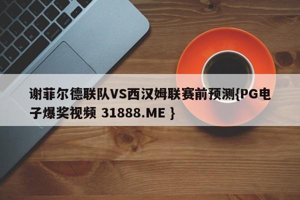 谢菲尔德联队VS西汉姆联赛前预测{PG电子爆奖视频 31888.ME }