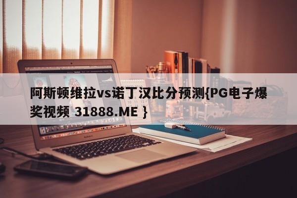 阿斯顿维拉vs诺丁汉比分预测{PG电子爆奖视频 31888.ME }