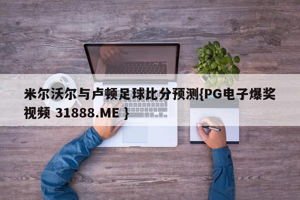 米尔沃尔与卢顿足球比分预测{PG电子爆奖视频 31888.ME }