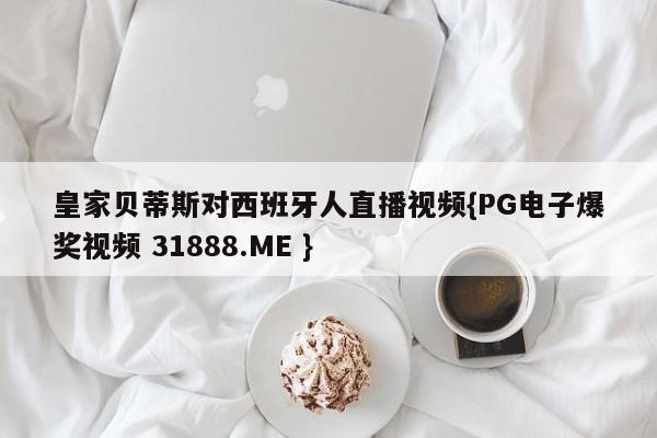 皇家贝蒂斯对西班牙人直播视频{PG电子爆奖视频 31888.ME }