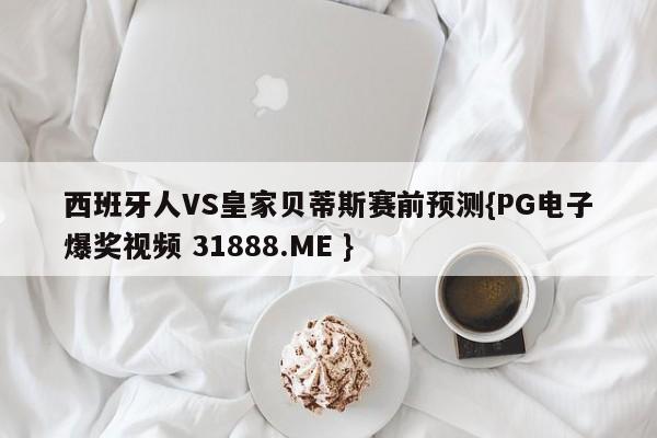 西班牙人VS皇家贝蒂斯赛前预测{PG电子爆奖视频 31888.ME }