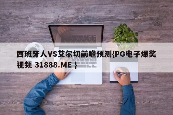 西班牙人VS艾尔切前瞻预测{PG电子爆奖视频 31888.ME }