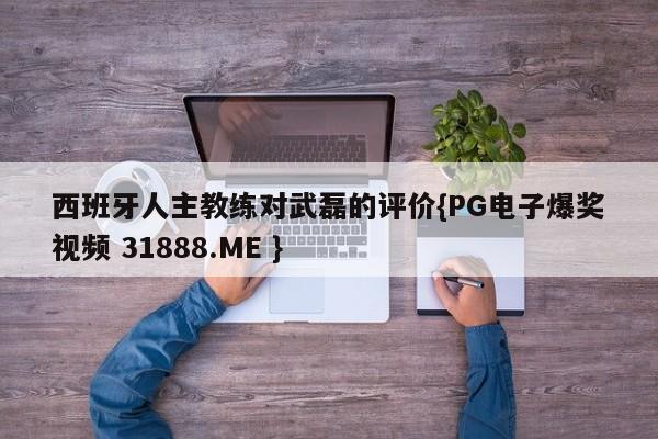 西班牙人主教练对武磊的评价{PG电子爆奖视频 31888.ME }