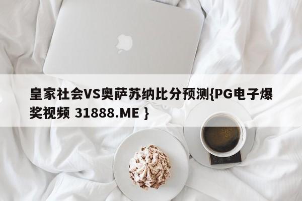 皇家社会VS奥萨苏纳比分预测{PG电子爆奖视频 31888.ME }