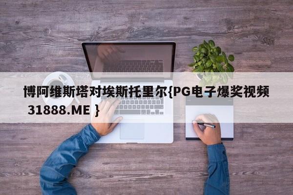 博阿维斯塔对埃斯托里尔{PG电子爆奖视频 31888.ME }