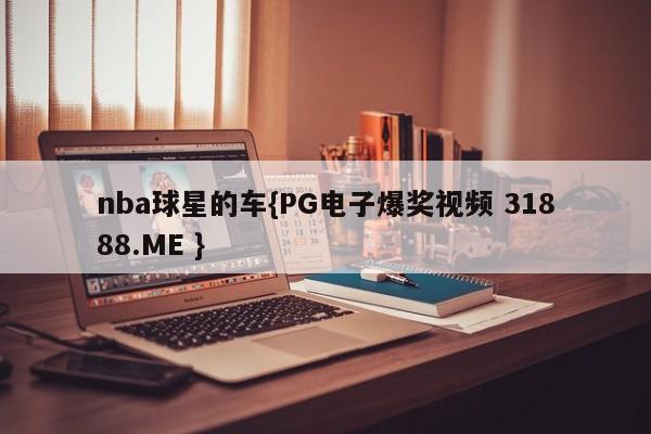 nba球星的车{PG电子爆奖视频 31888.ME }