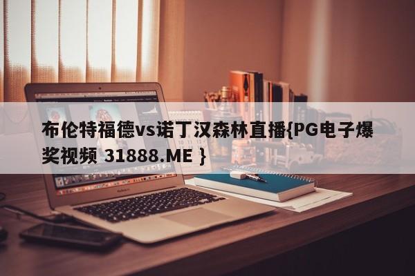 布伦特福德vs诺丁汉森林直播{PG电子爆奖视频 31888.ME }