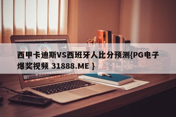 西甲卡迪斯VS西班牙人比分预测{PG电子爆奖视频 31888.ME }