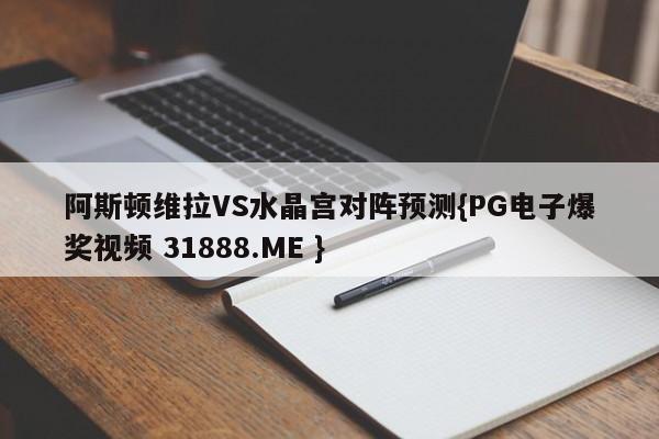阿斯顿维拉VS水晶宫对阵预测{PG电子爆奖视频 31888.ME }