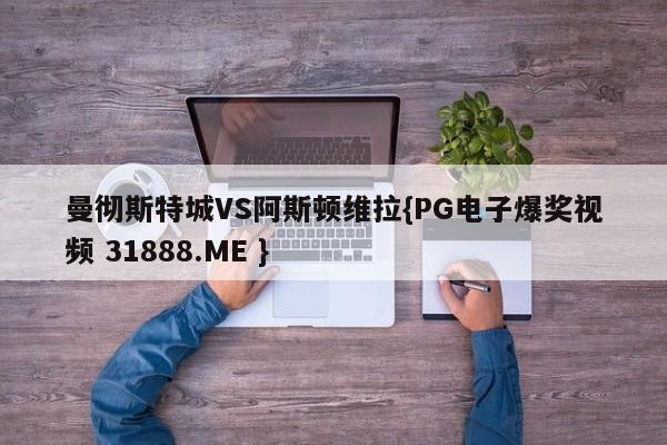 曼彻斯特城VS阿斯顿维拉{PG电子爆奖视频 31888.ME }