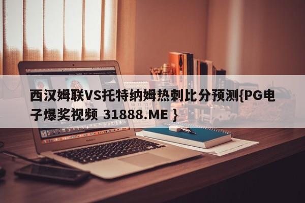 西汉姆联VS托特纳姆热刺比分预测{PG电子爆奖视频 31888.ME }
