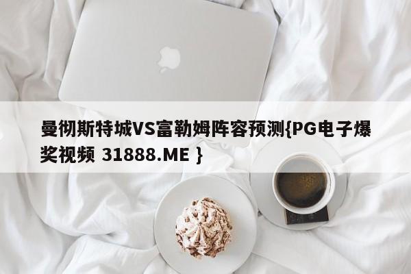 曼彻斯特城VS富勒姆阵容预测{PG电子爆奖视频 31888.ME }