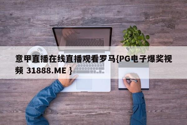 意甲直播在线直播观看罗马{PG电子爆奖视频 31888.ME }