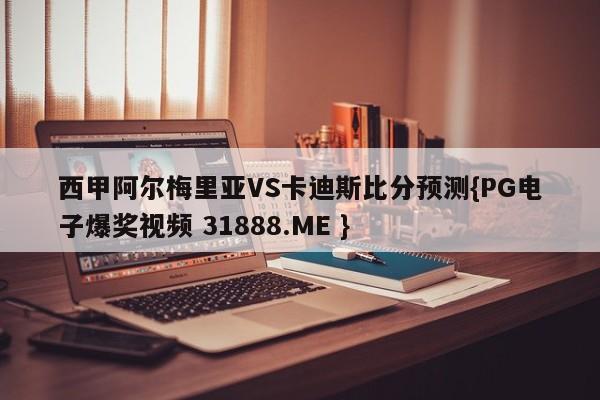 西甲阿尔梅里亚VS卡迪斯比分预测{PG电子爆奖视频 31888.ME }