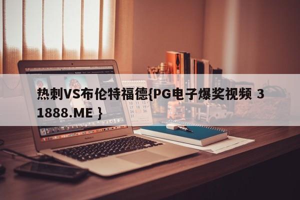 热刺VS布伦特福德{PG电子爆奖视频 31888.ME }