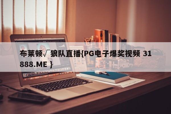 布莱顿√狼队直播{PG电子爆奖视频 31888.ME }