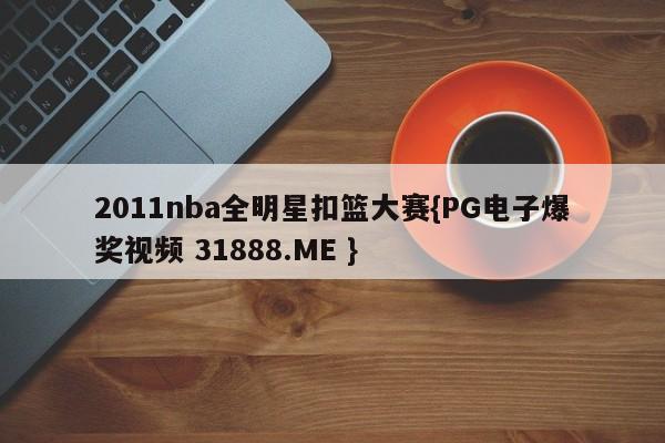 2011nba全明星扣篮大赛{PG电子爆奖视频 31888.ME }