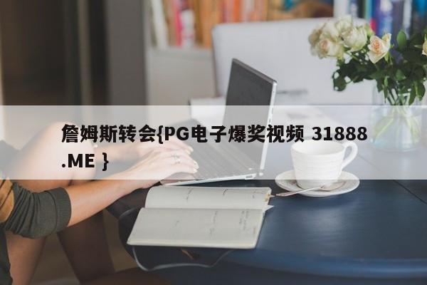 詹姆斯转会{PG电子爆奖视频 31888.ME }