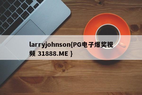 larryjohnson{PG电子爆奖视频 31888.ME }