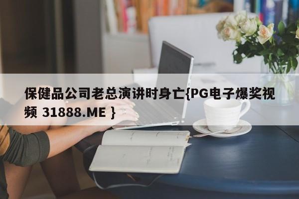 保健品公司老总演讲时身亡{PG电子爆奖视频 31888.ME }