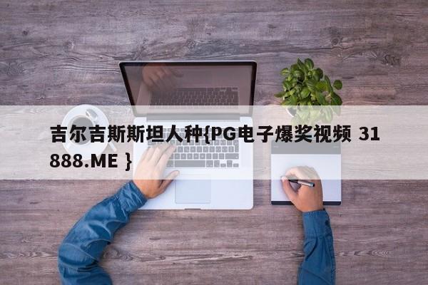 吉尔吉斯斯坦人种{PG电子爆奖视频 31888.ME }
