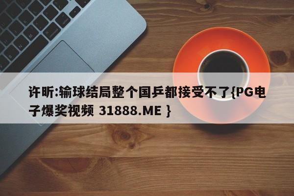 许昕:输球结局整个国乒都接受不了{PG电子爆奖视频 31888.ME }